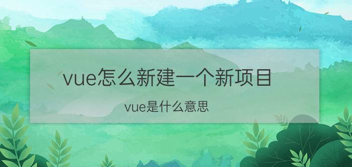 vue怎么新建一个新项目 vue是什么意思？